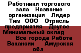 Работники торгового зала › Название организации ­ Лидер Тим, ООО › Отрасль предприятия ­ Другое › Минимальный оклад ­ 28 000 - Все города Работа » Вакансии   . Амурская обл.